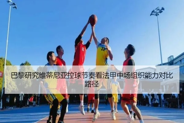 巴黎研究维蒂尼亚控球节奏看法甲中场组织能力对比路径