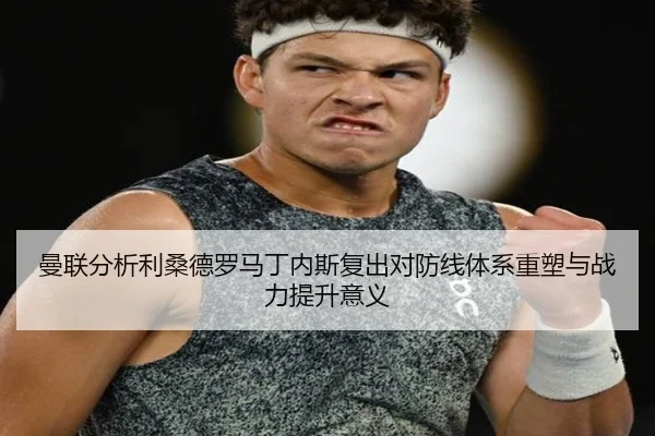 曼联分析利桑德罗马丁内斯复出对防线体系重塑与战力提升意义