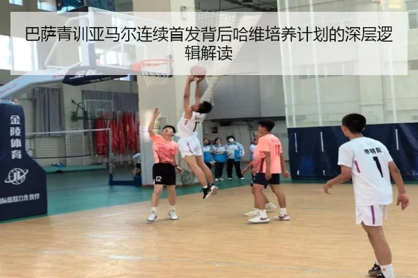 巴萨青训亚马尔连续首发背后哈维培养计划的深层逻辑解读