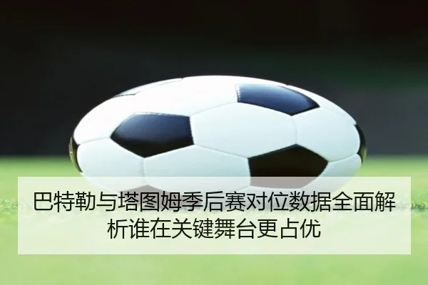 巴特勒与塔图姆季后赛对位数据全面解析谁在关键舞台更占优