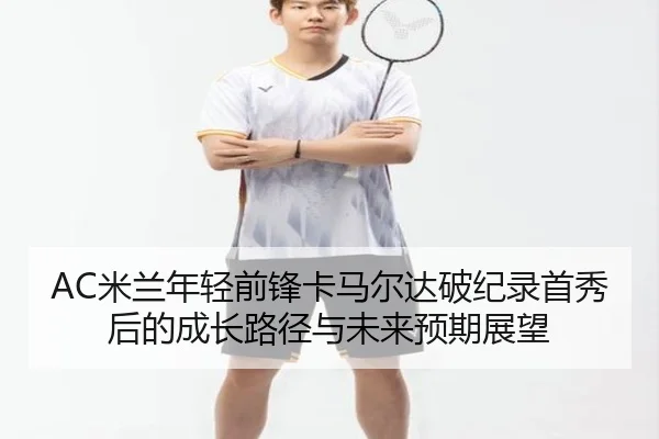 AC米兰年轻前锋卡马尔达破纪录首秀后的成长路径与未来预期展望
