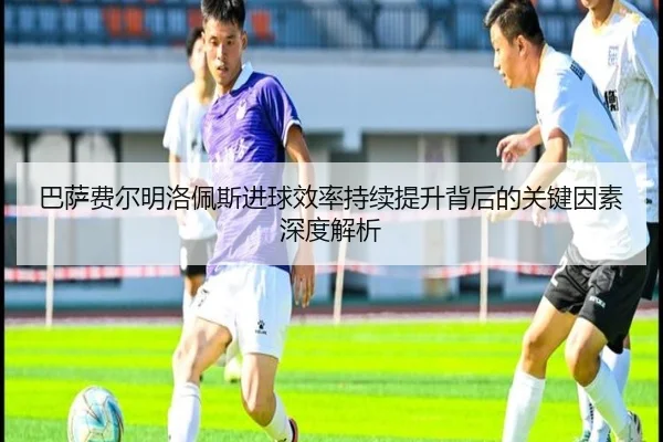 巴萨费尔明洛佩斯进球效率持续提升背后的关键因素深度解析