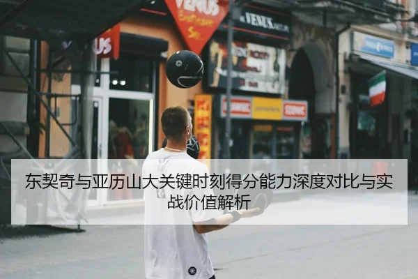 东契奇与亚历山大关键时刻得分能力深度对比与实战价值解析