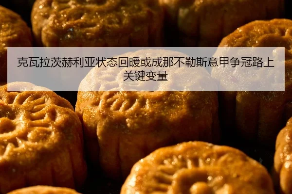 克瓦拉茨赫利亚状态回暖或成那不勒斯意甲争冠路上关键变量