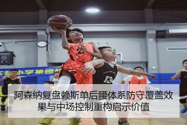 阿森纳复盘赖斯单后腰体系防守覆盖效果与中场控制重构启示价值